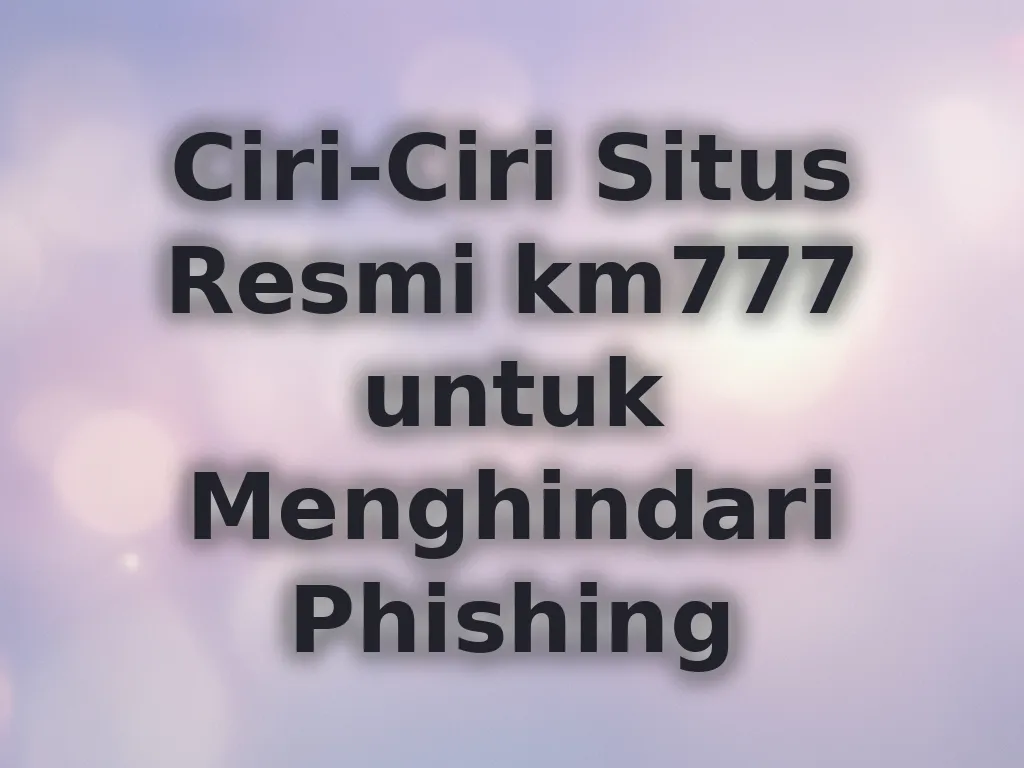 Ciri-Ciri Situs Resmi km777 untuk Menghindari Phishing